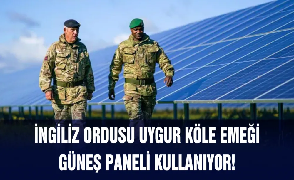 İngiliz ordusu “Uygur köle emeği” güneş panelleri kullanıyor!