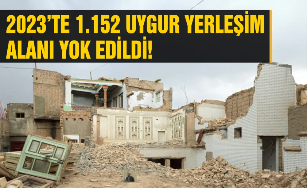 2023’te 1.152 Uygur yerleşim alanı yok edildi!
