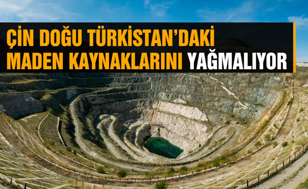 Çin Doğu Türkistan’daki maden kaynaklarını yağmalıyor!