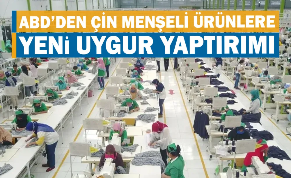 ABD’den Çin menşeli ürünlere Yeni Uygur yaptırımı