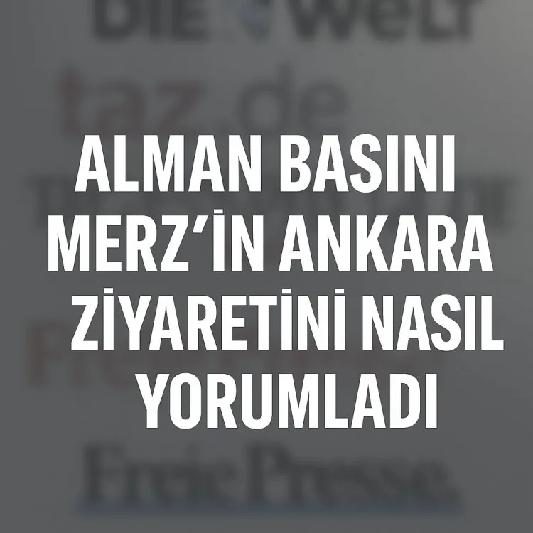Almanya-Türkiye ilişkilerinde yeni dönem mi? Alman basını Merz’in Ankara ziyaretini nasıl yorumladı