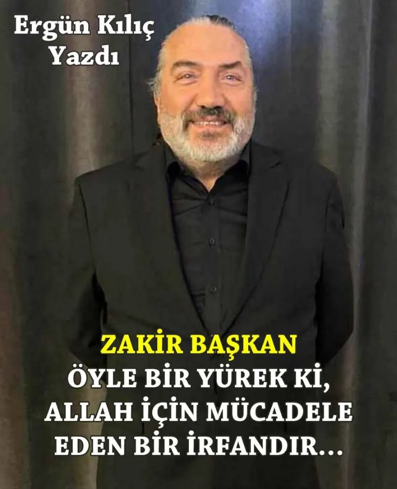 ZAKİR BAŞKAN ÖYLE BİR YÜREK Kİ, ALLAH İÇİN MÜCADELE EDEN BİR İRFANDIR…