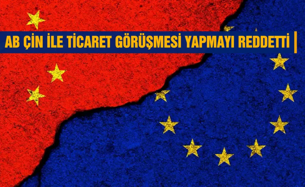 AB ÇİN İLE TİCARET GÖRÜŞMESİ YAPMAYI REDDETTİ