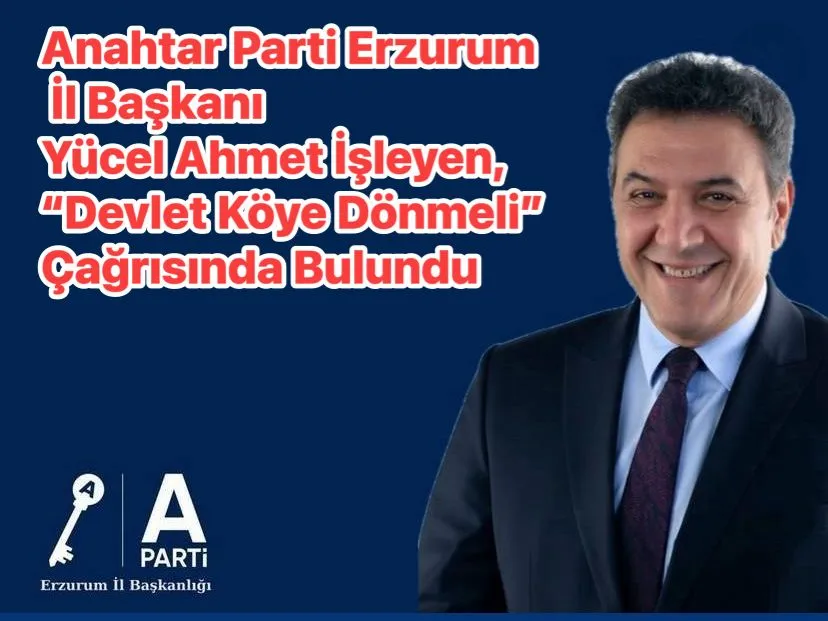 Anahtar Parti Erzurum İl Başkanı Yücel Ahmet İşleyen, “Devlet Köye Dönmeli” Çağrısında Bulundu